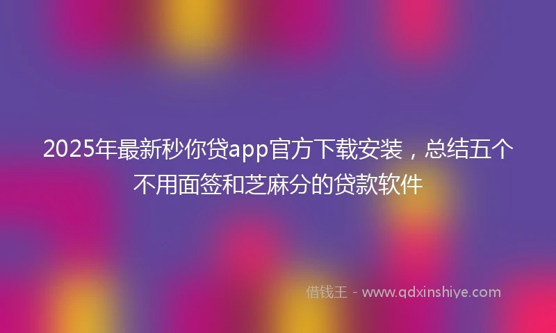 2025年最新秒你贷app官方下载安装，总结五个不用面签和芝麻分的贷款软件