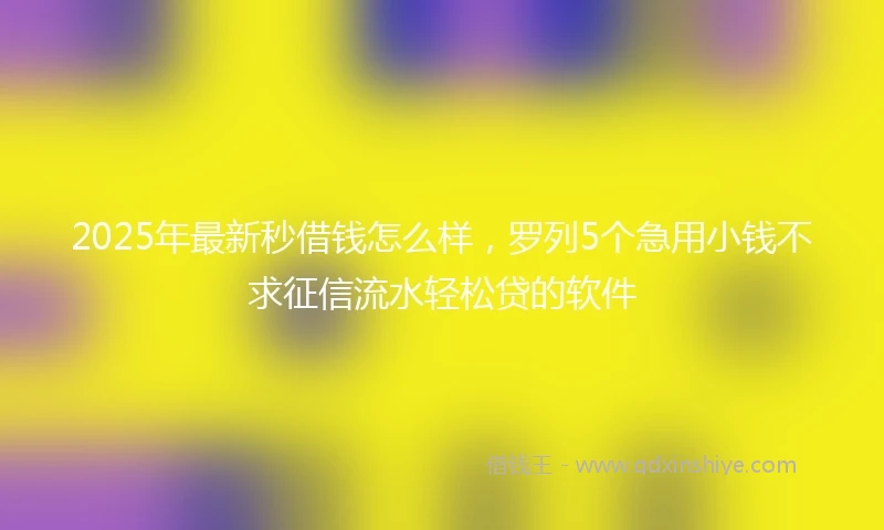 2025年最新秒借钱怎么样，罗列5个急用小钱不求征信流水轻松贷的软件