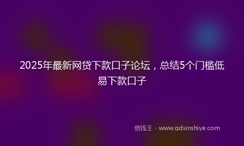 2025年最新网贷下款口子论坛，总结5个门槛低易下款口子