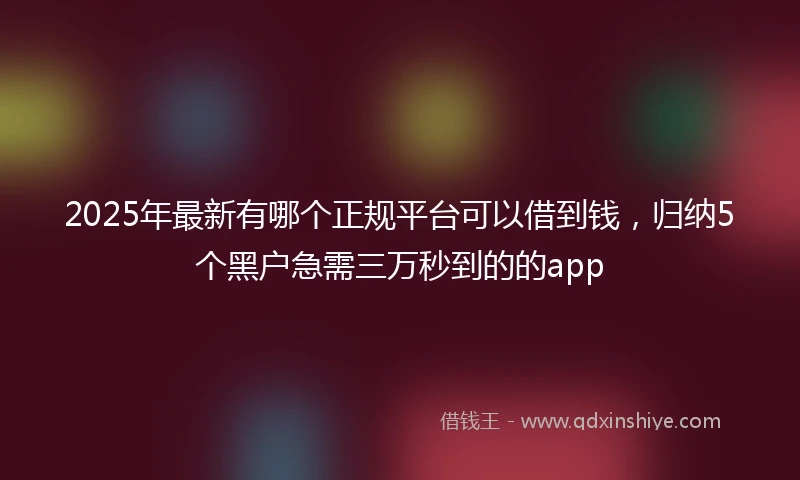 2025年最新有哪个正规平台可以借到钱，归纳5个黑户急需三万秒到的的app