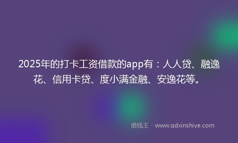 2025年的打卡工资借款的app有：人人贷、融逸花、信用卡贷、度小满金融、安逸花等。