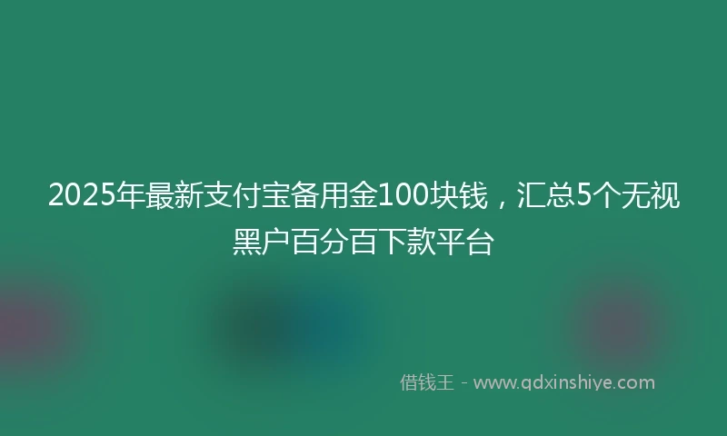 2025年最新支付宝备用金100块钱，汇总5个无视黑户百分百下款平台