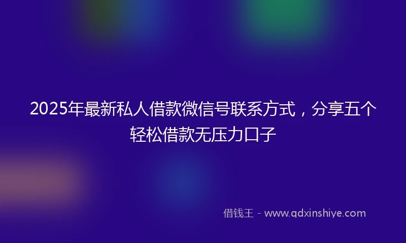 2025年最新私人借款微信号联系方式，分享五个轻松借款无压力口子