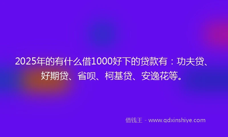 2025年的有什么借1000好下的贷款有：功夫贷、好期贷、省呗、柯基贷、安逸花等。