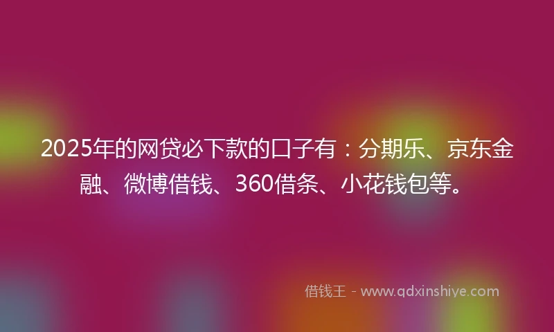2025年的网贷必下款的口子有：分期乐、京东金融、微博借钱、360借条、小花钱包等。