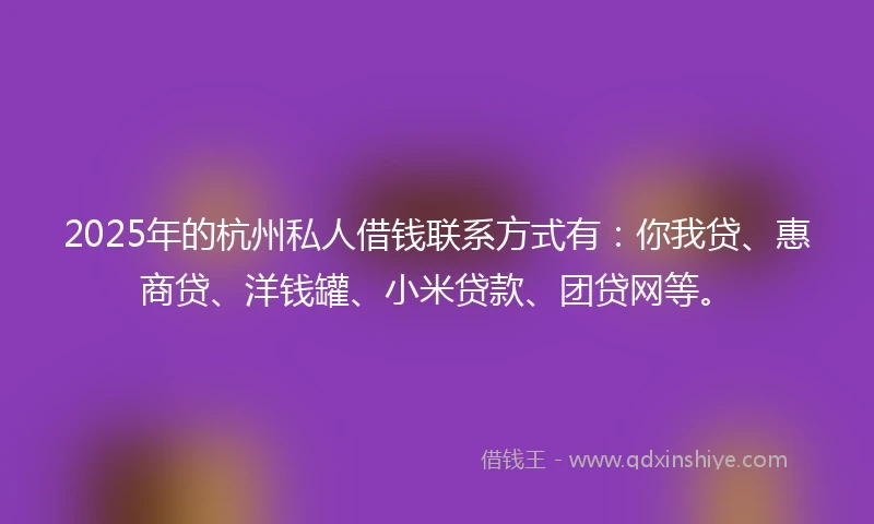 2025年的杭州私人借钱联系方式有：你我贷、惠商贷、洋钱罐、小米贷款、团贷网等。