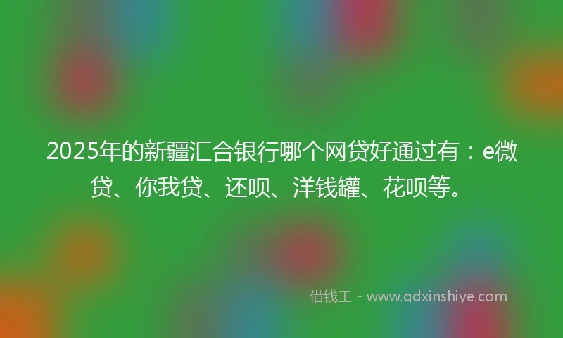 2025年的新疆汇合银行哪个网贷好通过有：e微贷、你我贷、还呗、洋钱罐、花呗等。
