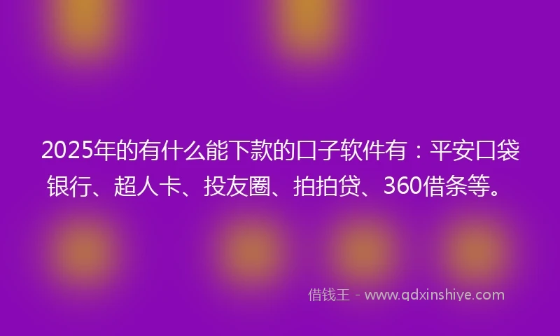 2025年的有什么能下款的口子软件有：平安口袋银行、超人卡、投友圈、拍拍贷、360借条等。