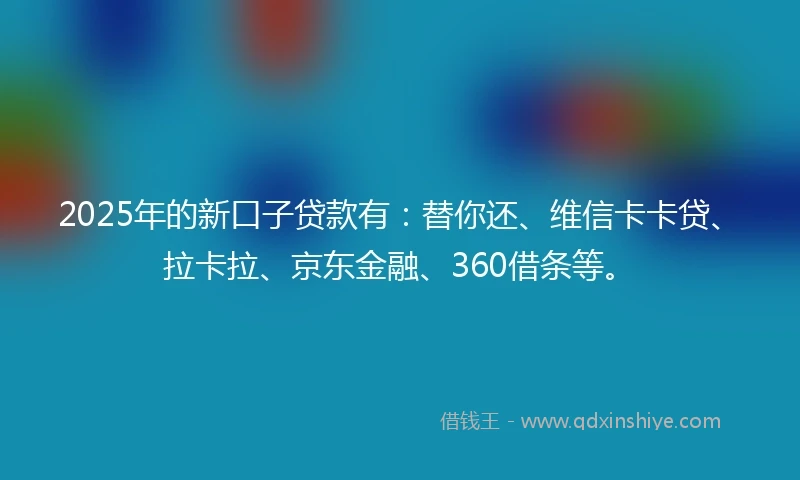 2025年的新口子贷款有：替你还、维信卡卡贷、拉卡拉、京东金融、360借条等。