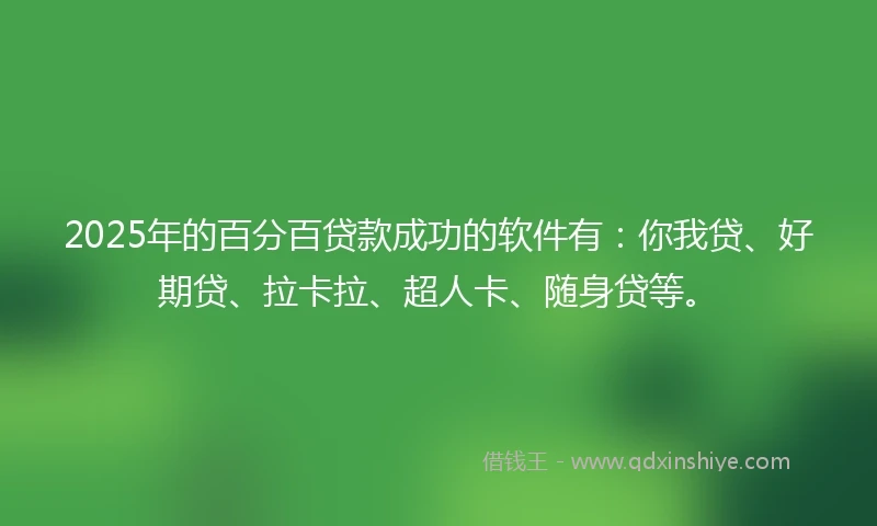 2025年的百分百贷款成功的软件有：你我贷、好期贷、拉卡拉、超人卡、随身贷等。