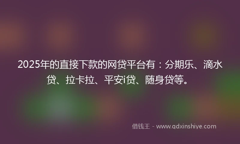 2025年的直接下款的网贷平台有：分期乐、滴水贷、拉卡拉、平安i贷、随身贷等。