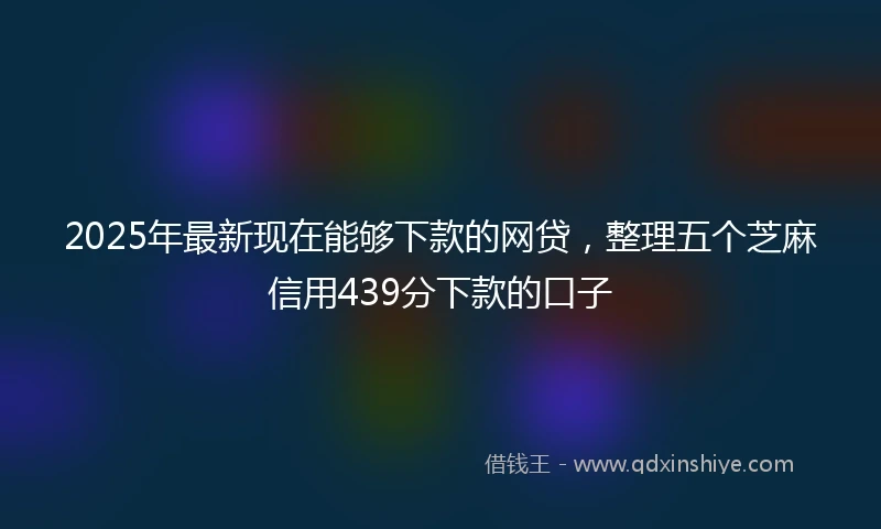 2025年最新现在能够下款的网贷，整理五个芝麻信用439分下款的口子