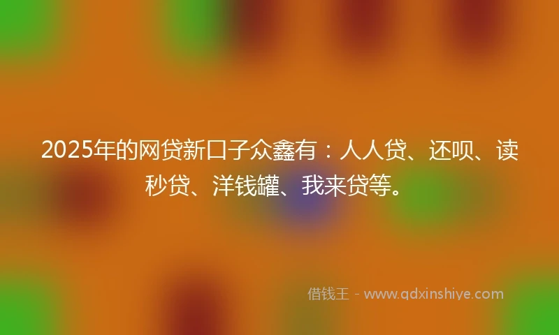 2025年的网贷新口子众鑫有：人人贷、还呗、读秒贷、洋钱罐、我来贷等。