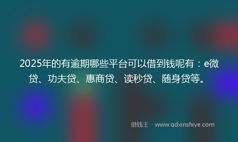 2025年的有逾期哪些平台可以借到钱呢有:e微贷、功夫贷、惠商贷、读秒贷、随身贷等。