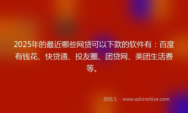 2025年的最近哪些网贷可以下款的软件有：百度有钱花、快贷通、投友圈、团贷网、美团生活费等。