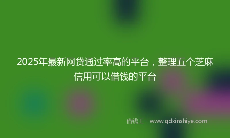 2025年最新网贷通过率高的平台，整理五个芝麻信用可以借钱的平台