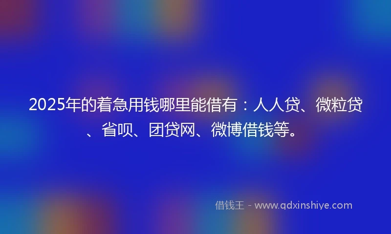 2025年的着急用钱哪里能借有：人人贷、微粒贷、省呗、团贷网、微博借钱等。