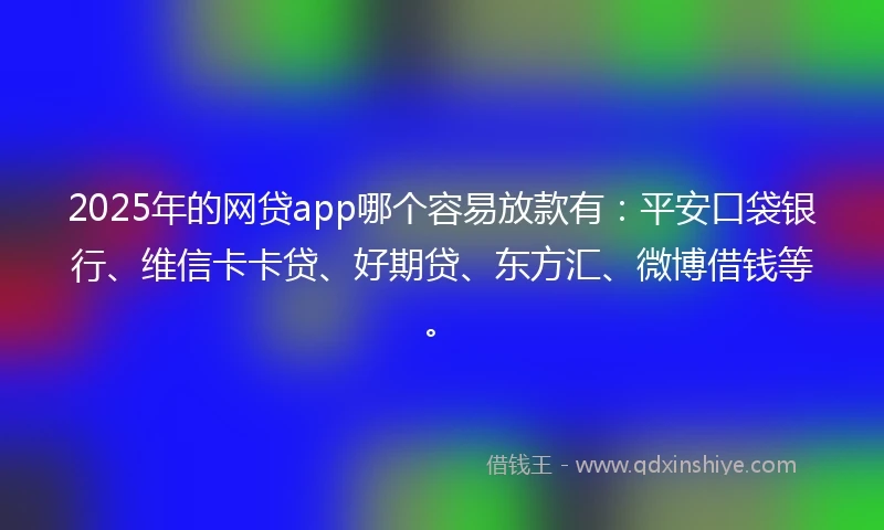2025年的网贷app哪个容易放款有：平安口袋银行、维信卡卡贷、好期贷、东方汇、微博借钱等。
