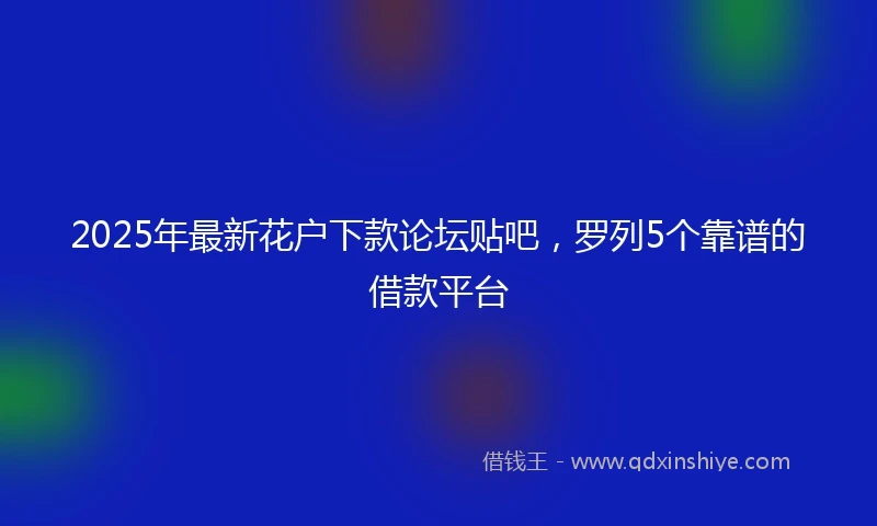 2025年最新花户下款论坛贴吧，罗列5个靠谱的借款平台