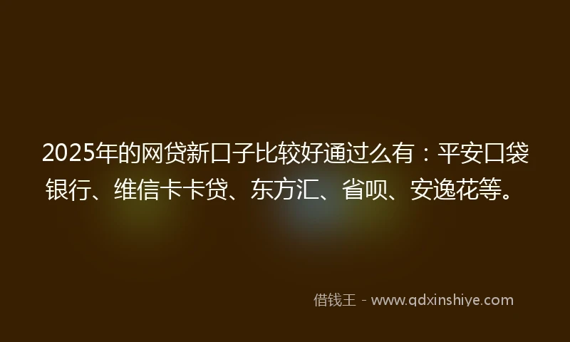 2025年的网贷新口子比较好通过么有：平安口袋银行、维信卡卡贷、东方汇、省呗、安逸花等。