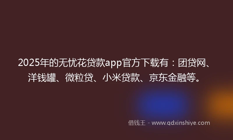 2025年的无忧花贷款app官方下载有：团贷网、洋钱罐、微粒贷、小米贷款、京东金融等。
