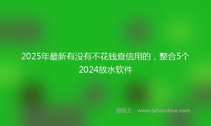 2025年最新有没有不花钱查信用的，整合5个2024放水软件