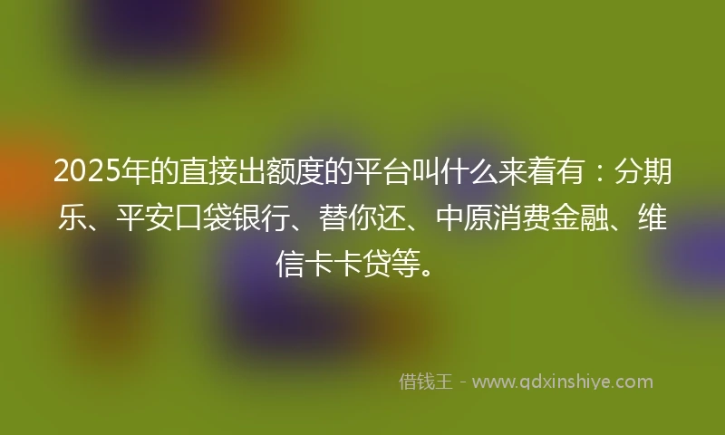 2025年的直接出额度的平台叫什么来着有：分期乐、平安口袋银行、替你还、中原消费金融、维信卡卡贷等。