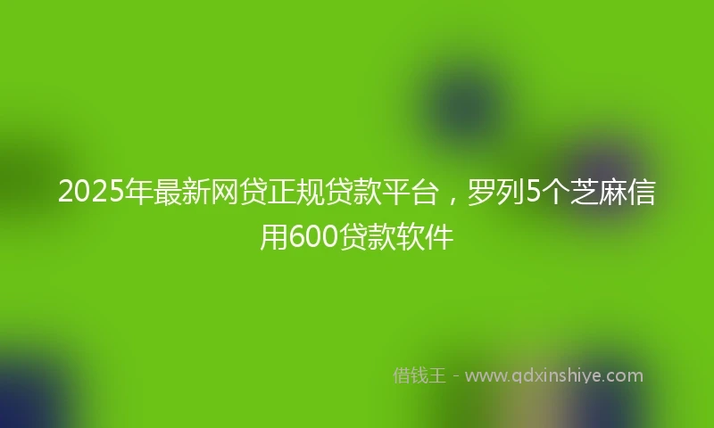 2025年最新网贷正规贷款平台，罗列5个芝麻信用600贷款软件