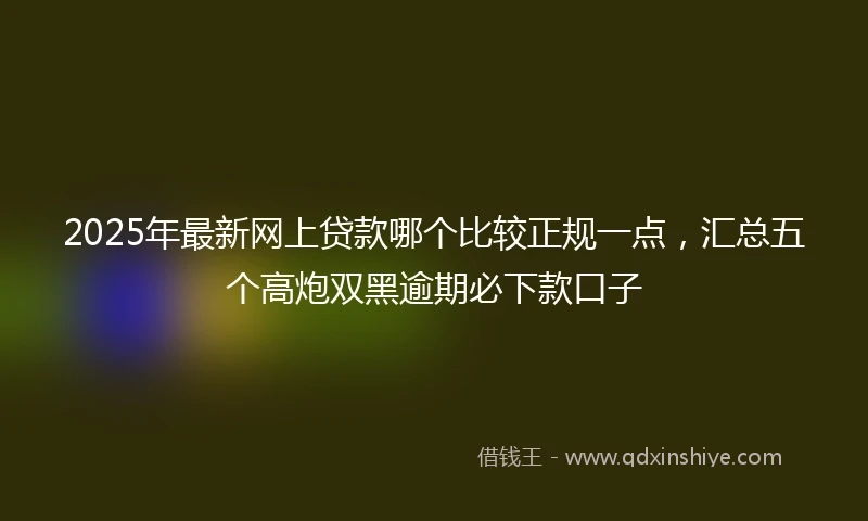 2025年最新网上贷款哪个比较正规一点，汇总五个高炮双黑逾期必下款口子