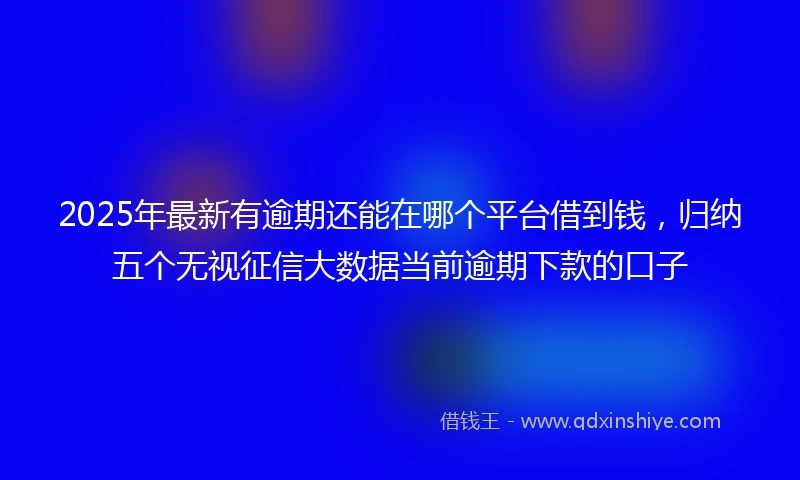2025年最新有逾期还能在哪个平台借到钱，归纳五个无视征信大数据当前逾期下款的口子