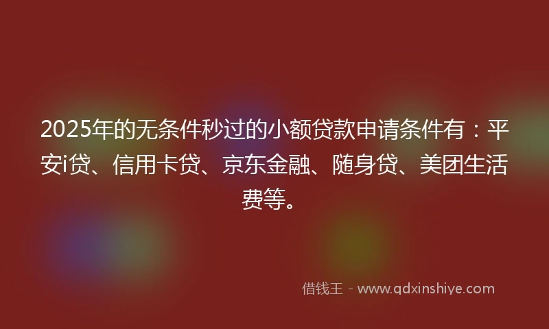 2025年的无条件秒过的小额贷款申请条件有：平安i贷、信用卡贷、京东金融、随身贷、美团生活费等。