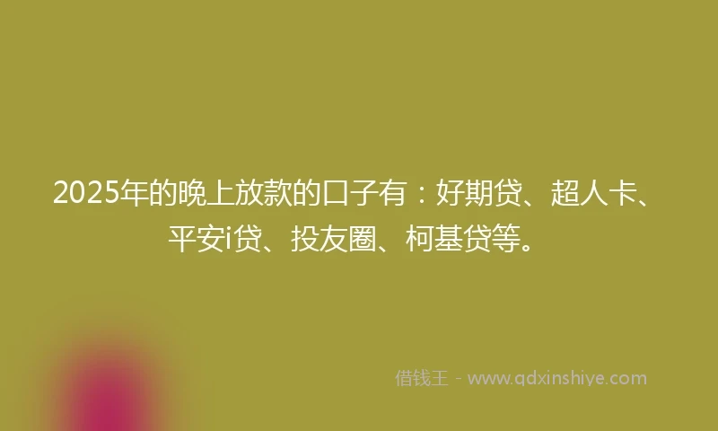 2025年的晚上放款的口子有：好期贷、超人卡、平安i贷、投友圈、柯基贷等。