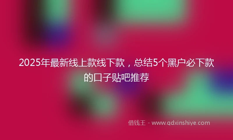 2025年最新线上款线下款，总结5个黑户必下款的口子贴吧推荐