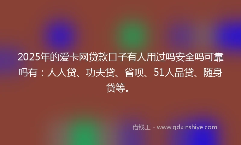 2025年的爱卡网贷款口子有人用过吗安全吗可靠吗有：人人贷、功夫贷、省呗、51人品贷、随身贷等。