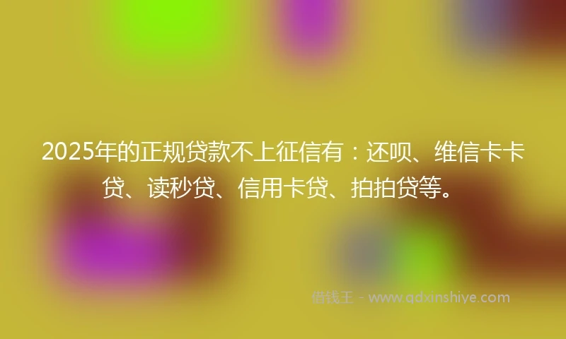 2025年的正规贷款不上征信有：还呗、维信卡卡贷、读秒贷、信用卡贷、拍拍贷等。