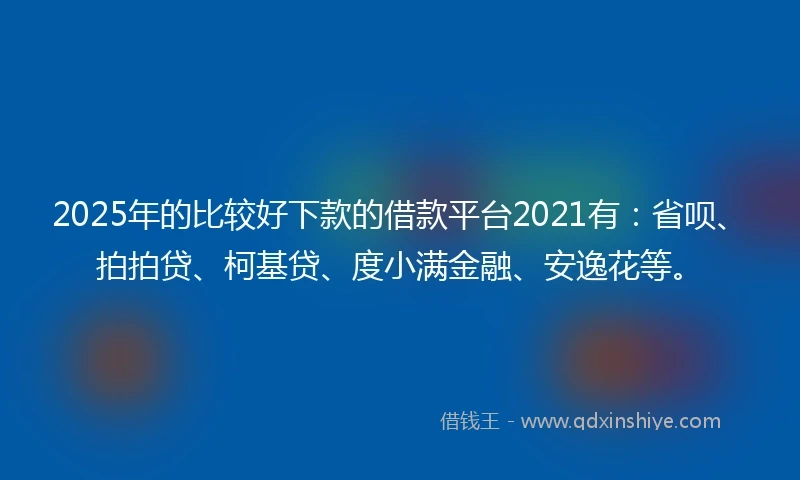 2025年的比较好下款的借款平台2021有：省呗、拍拍贷、柯基贷、度小满金融、安逸花等。