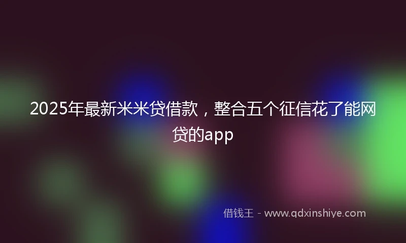 2025年最新米米贷借款，整合五个征信花了能网贷的app