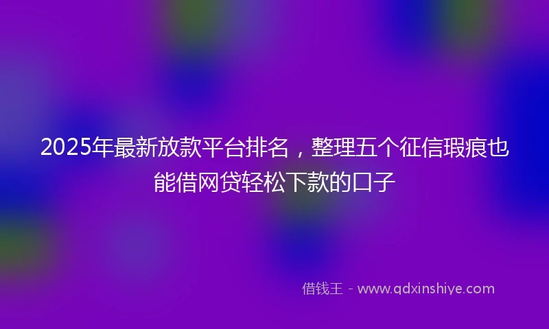 2025年最新放款平台排名，整理五个征信瑕疵也能借网贷轻松下款的口子