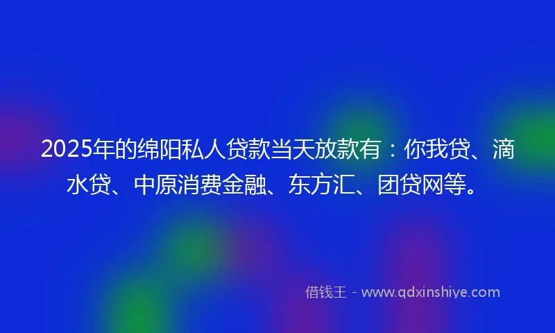 2025年的绵阳私人贷款当天放款有：你我贷、滴水贷、中原消费金融、东方汇、团贷网等。
