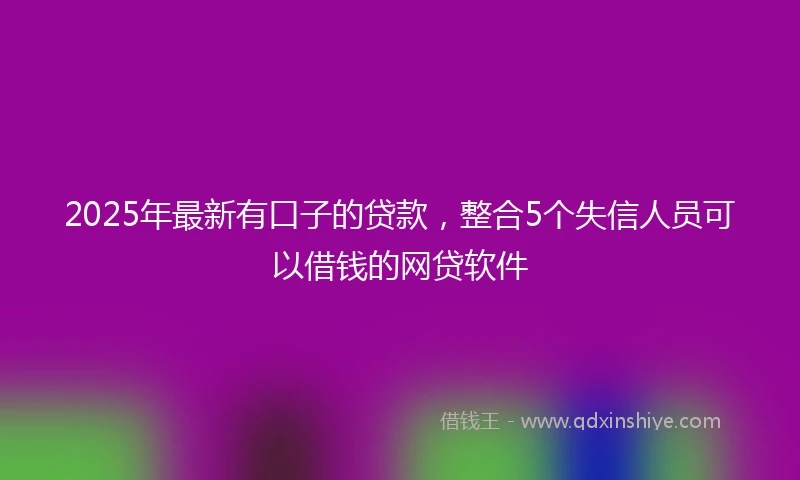 2025年最新有口子的贷款，整合5个失信人员可以借钱的网贷软件