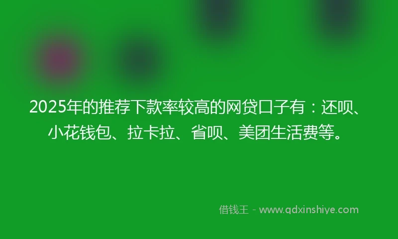 2025年的推荐下款率较高的网贷口子有：还呗、小花钱包、拉卡拉、省呗、美团生活费等。