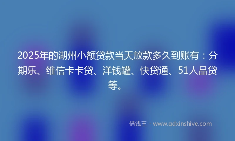 2025年的湖州小额贷款当天放款多久到账有：分期乐、维信卡卡贷、洋钱罐、快贷通、51人品贷等。