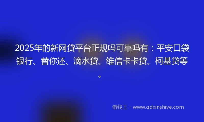 2025年的新网贷平台正规吗可靠吗有：平安口袋银行、替你还、滴水贷、维信卡卡贷、柯基贷等。