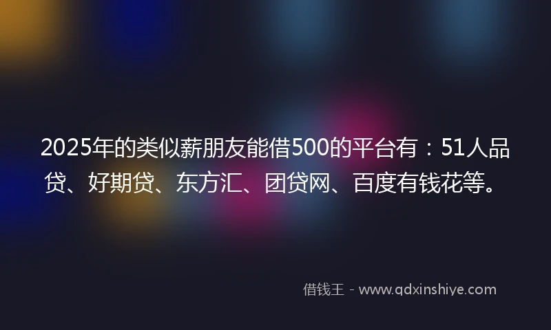 2025年的类似薪朋友能借500的平台有：51人品贷、好期贷、东方汇、团贷网、百度有钱花等。