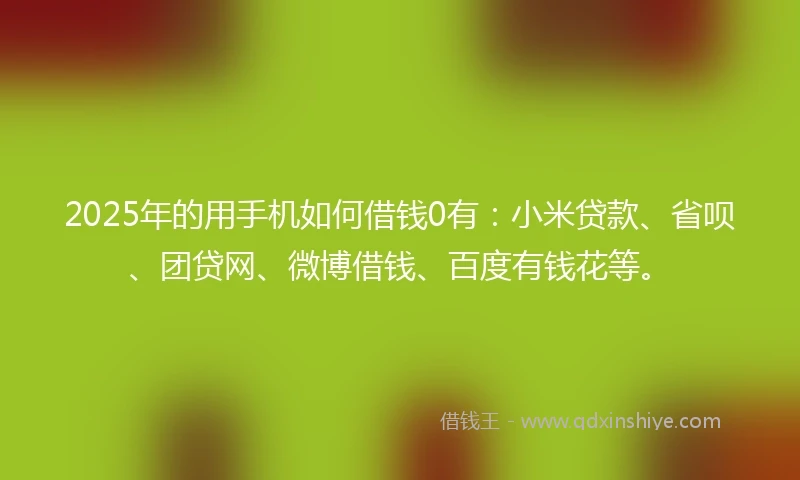 2025年的用手机如何借钱0有：小米贷款、省呗、团贷网、微博借钱、百度有钱花等。