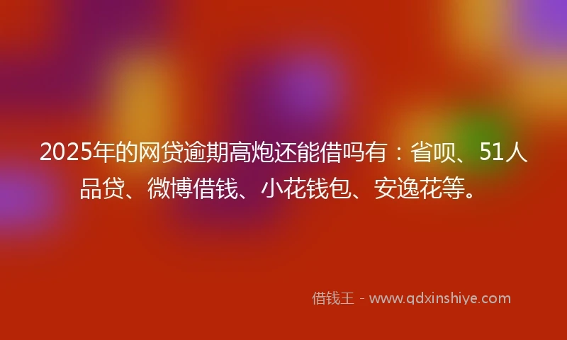 2025年的网贷逾期高炮还能借吗有：省呗、51人品贷、微博借钱、小花钱包、安逸花等。