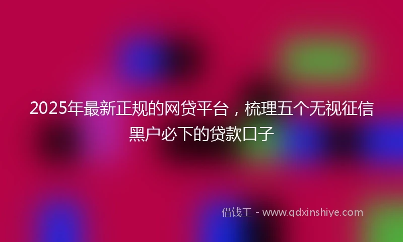 2025年最新正规的网贷平台,梳理五个无视征信黑户必下的贷款口子