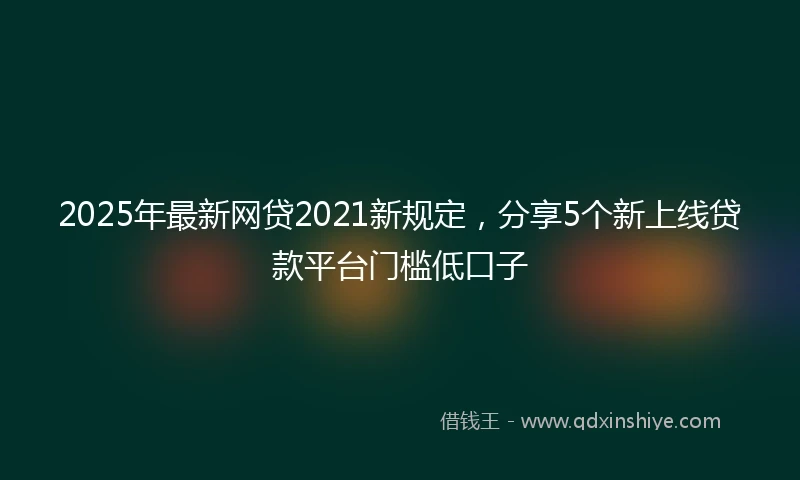 2025年最新网贷2021新规定，分享5个新上线贷款平台门槛低口子
