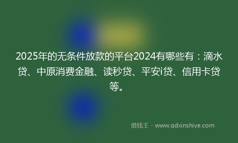 2025年的无条件放款的平台2024有哪些有：滴水贷、中原消费金融、读秒贷、平安i贷、信用卡贷等。