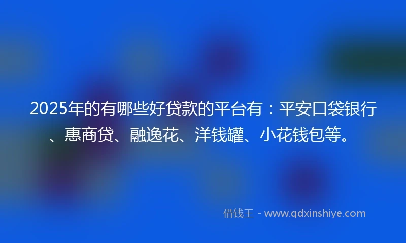 2025年的有哪些好贷款的平台有：平安口袋银行、惠商贷、融逸花、洋钱罐、小花钱包等。